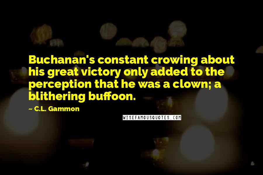 C.L. Gammon Quotes: Buchanan's constant crowing about his great victory only added to the perception that he was a clown; a blithering buffoon.
