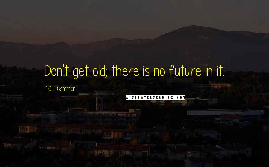 C.L. Gammon Quotes: Don't get old; there is no future in it.