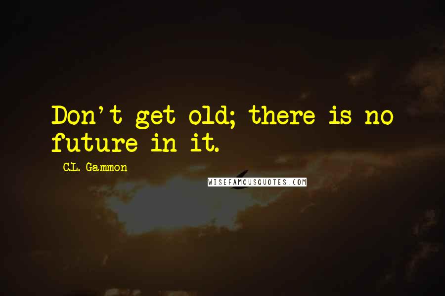 C.L. Gammon Quotes: Don't get old; there is no future in it.