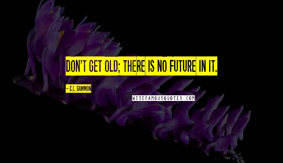 C.L. Gammon Quotes: Don't get old; there is no future in it.