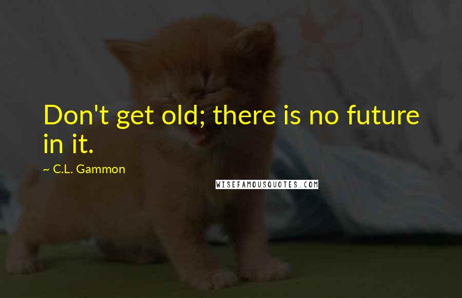 C.L. Gammon Quotes: Don't get old; there is no future in it.