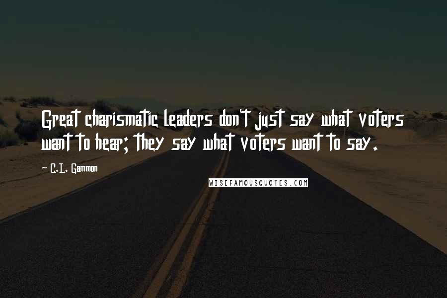 C.L. Gammon Quotes: Great charismatic leaders don't just say what voters want to hear; they say what voters want to say.