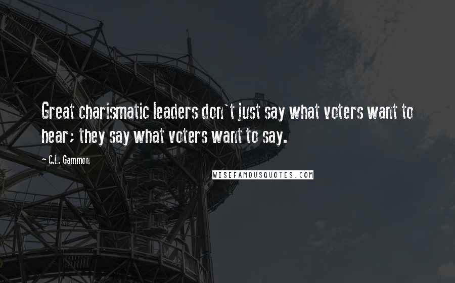 C.L. Gammon Quotes: Great charismatic leaders don't just say what voters want to hear; they say what voters want to say.