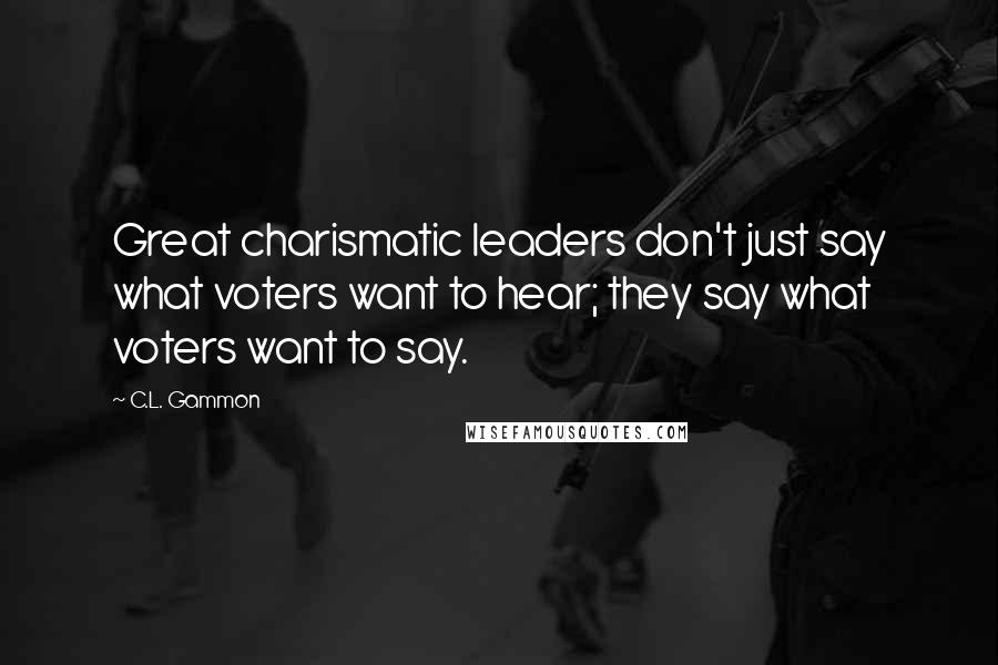 C.L. Gammon Quotes: Great charismatic leaders don't just say what voters want to hear; they say what voters want to say.