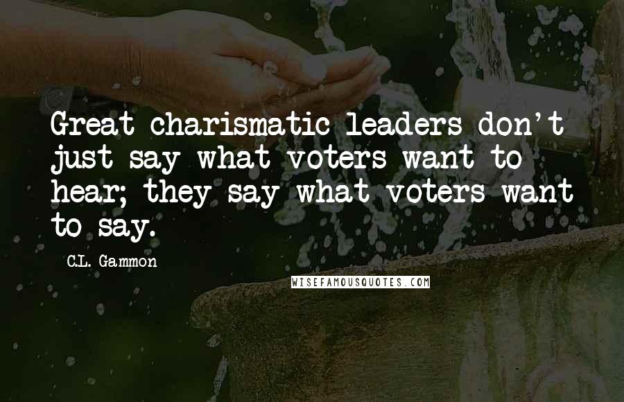 C.L. Gammon Quotes: Great charismatic leaders don't just say what voters want to hear; they say what voters want to say.