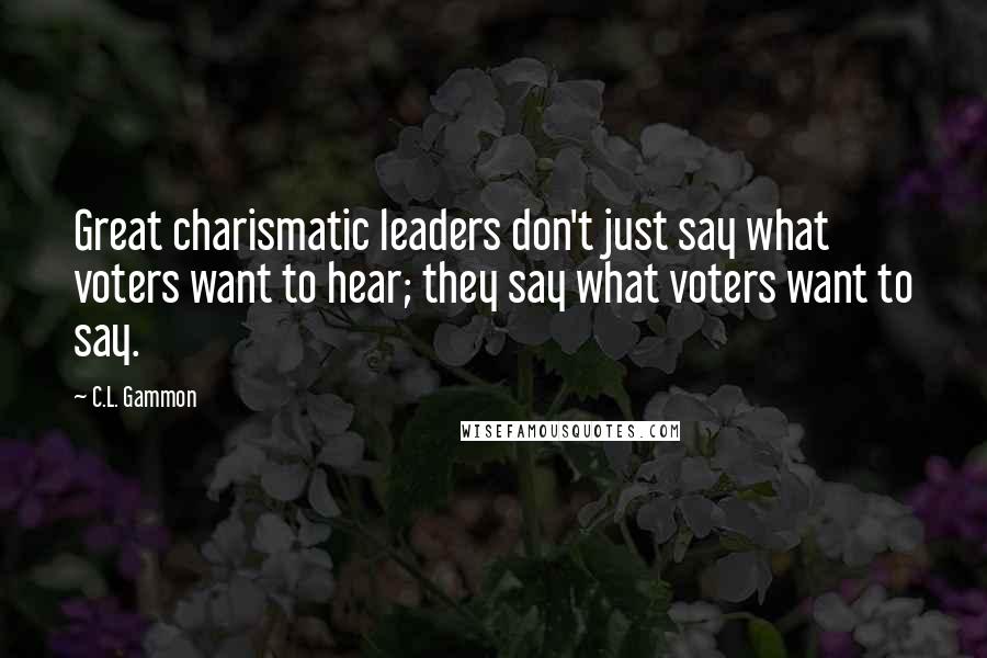 C.L. Gammon Quotes: Great charismatic leaders don't just say what voters want to hear; they say what voters want to say.