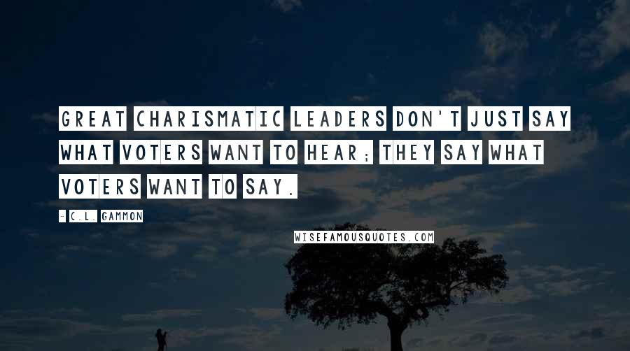 C.L. Gammon Quotes: Great charismatic leaders don't just say what voters want to hear; they say what voters want to say.