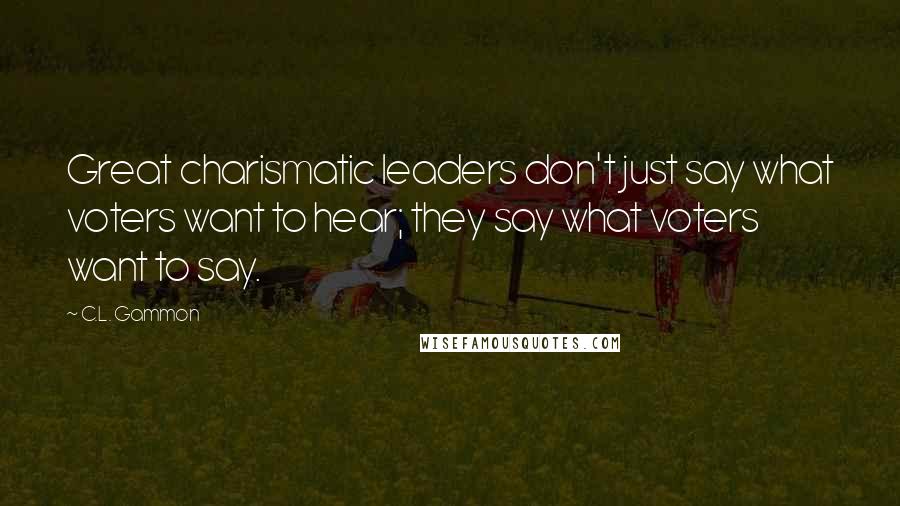 C.L. Gammon Quotes: Great charismatic leaders don't just say what voters want to hear; they say what voters want to say.