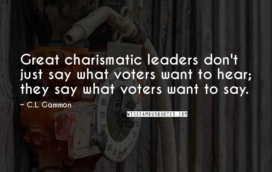 C.L. Gammon Quotes: Great charismatic leaders don't just say what voters want to hear; they say what voters want to say.