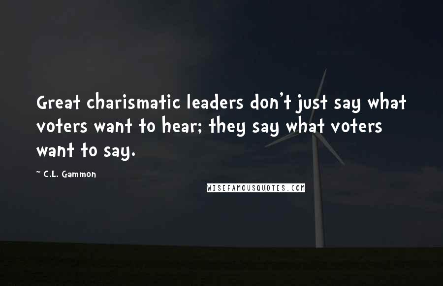 C.L. Gammon Quotes: Great charismatic leaders don't just say what voters want to hear; they say what voters want to say.