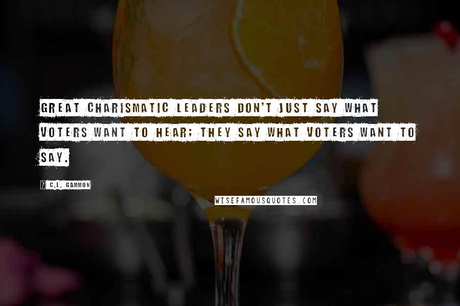 C.L. Gammon Quotes: Great charismatic leaders don't just say what voters want to hear; they say what voters want to say.