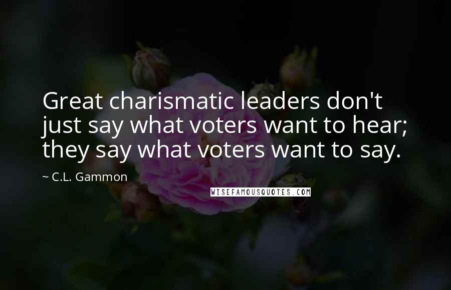 C.L. Gammon Quotes: Great charismatic leaders don't just say what voters want to hear; they say what voters want to say.