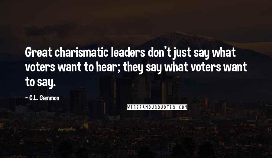 C.L. Gammon Quotes: Great charismatic leaders don't just say what voters want to hear; they say what voters want to say.