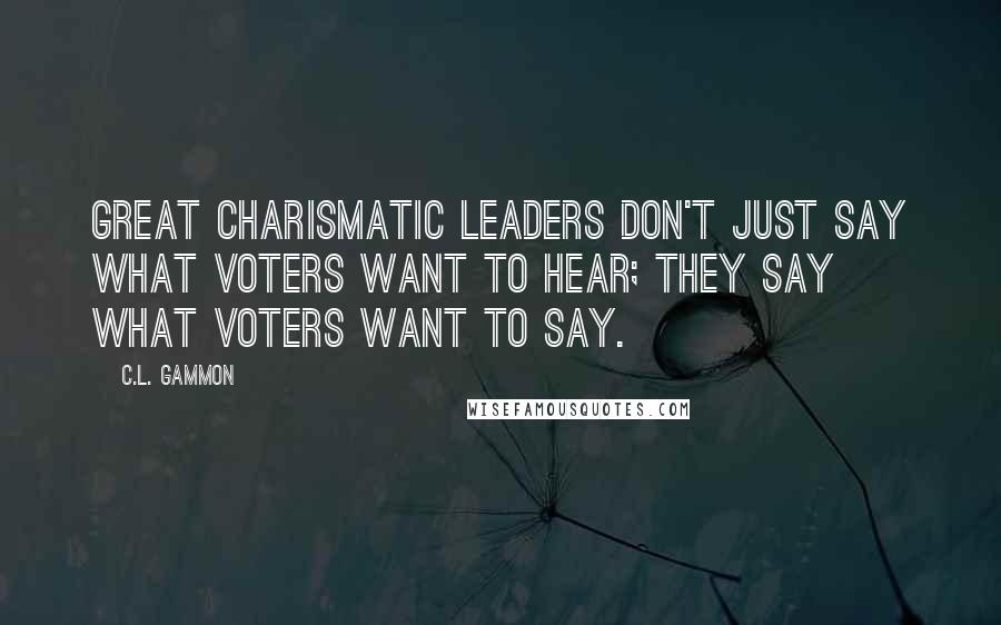 C.L. Gammon Quotes: Great charismatic leaders don't just say what voters want to hear; they say what voters want to say.