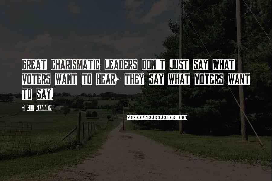 C.L. Gammon Quotes: Great charismatic leaders don't just say what voters want to hear; they say what voters want to say.