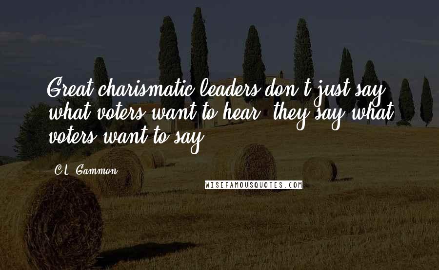 C.L. Gammon Quotes: Great charismatic leaders don't just say what voters want to hear; they say what voters want to say.