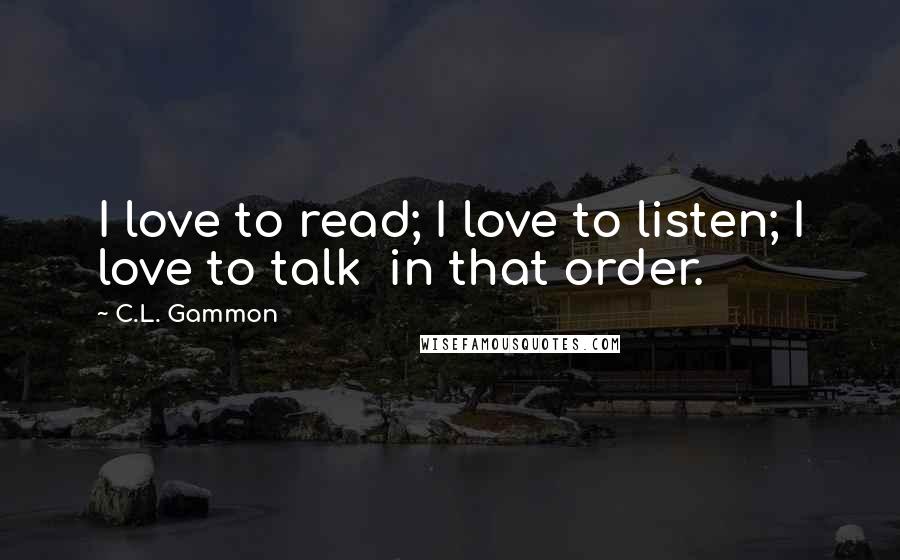 C.L. Gammon Quotes: I love to read; I love to listen; I love to talk in that order.
