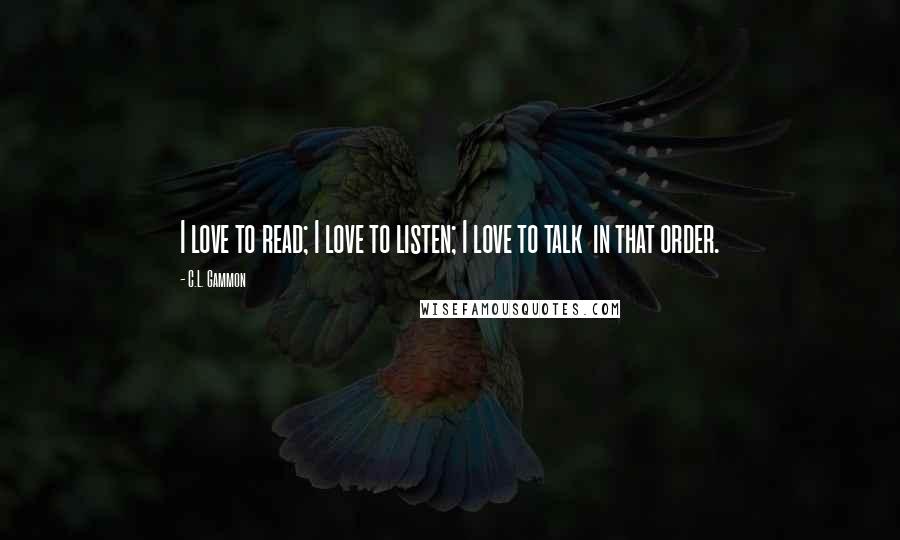 C.L. Gammon Quotes: I love to read; I love to listen; I love to talk in that order.