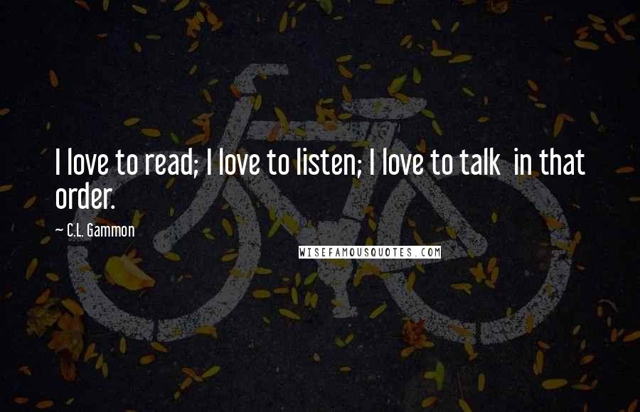 C.L. Gammon Quotes: I love to read; I love to listen; I love to talk in that order.