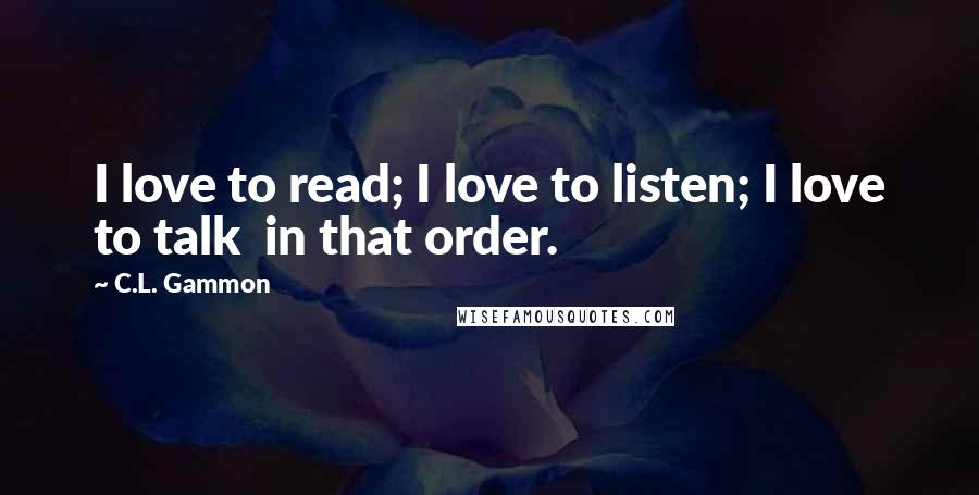 C.L. Gammon Quotes: I love to read; I love to listen; I love to talk in that order.