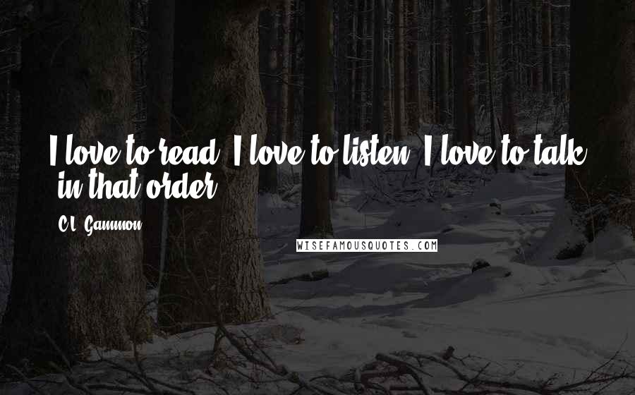 C.L. Gammon Quotes: I love to read; I love to listen; I love to talk in that order.