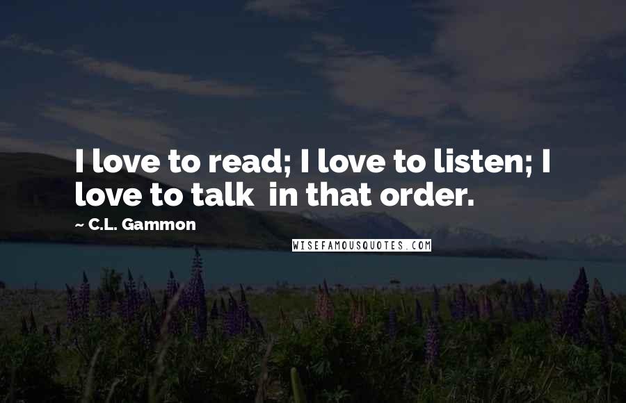 C.L. Gammon Quotes: I love to read; I love to listen; I love to talk in that order.
