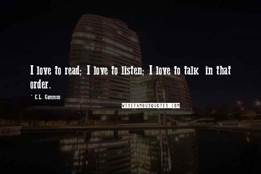 C.L. Gammon Quotes: I love to read; I love to listen; I love to talk in that order.