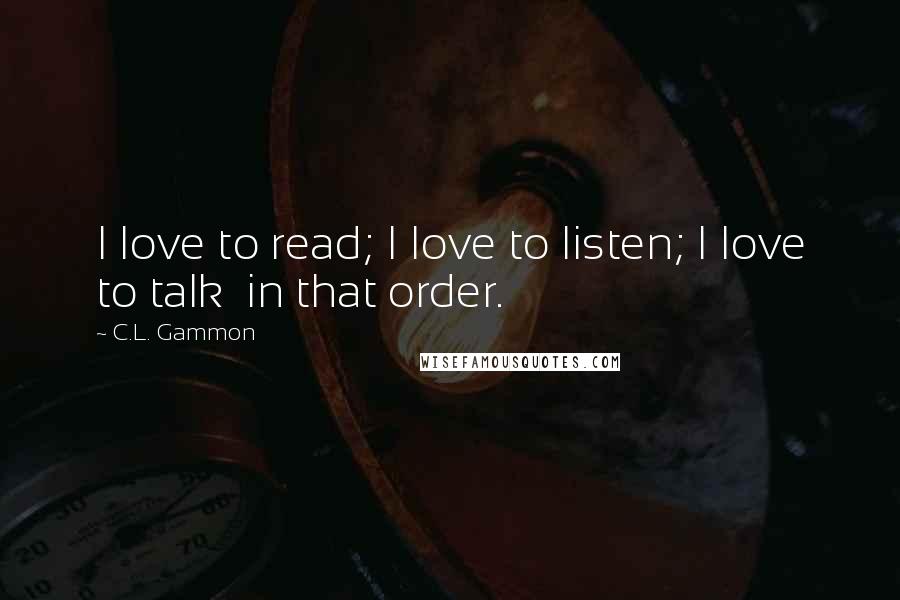 C.L. Gammon Quotes: I love to read; I love to listen; I love to talk in that order.