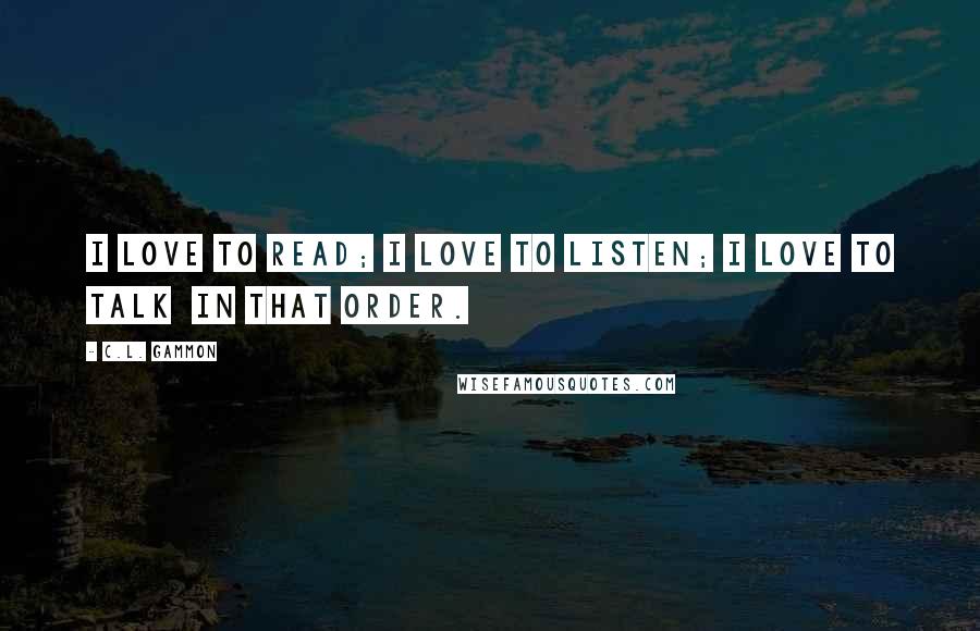 C.L. Gammon Quotes: I love to read; I love to listen; I love to talk in that order.