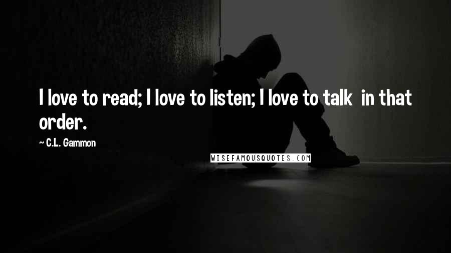 C.L. Gammon Quotes: I love to read; I love to listen; I love to talk in that order.