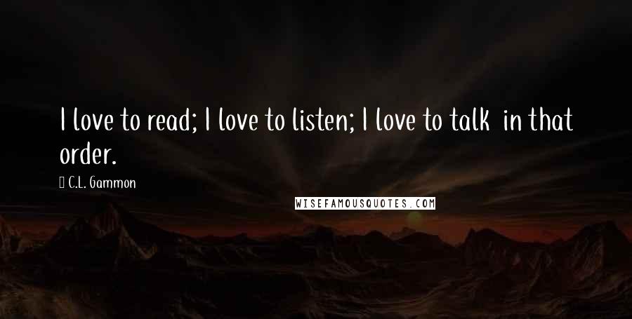 C.L. Gammon Quotes: I love to read; I love to listen; I love to talk in that order.