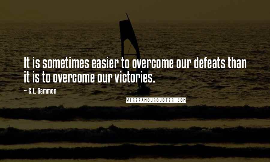 C.L. Gammon Quotes: It is sometimes easier to overcome our defeats than it is to overcome our victories.