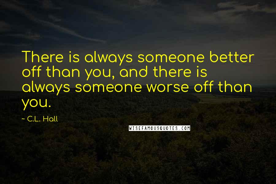 C.L. Hall Quotes: There is always someone better off than you, and there is always someone worse off than you.