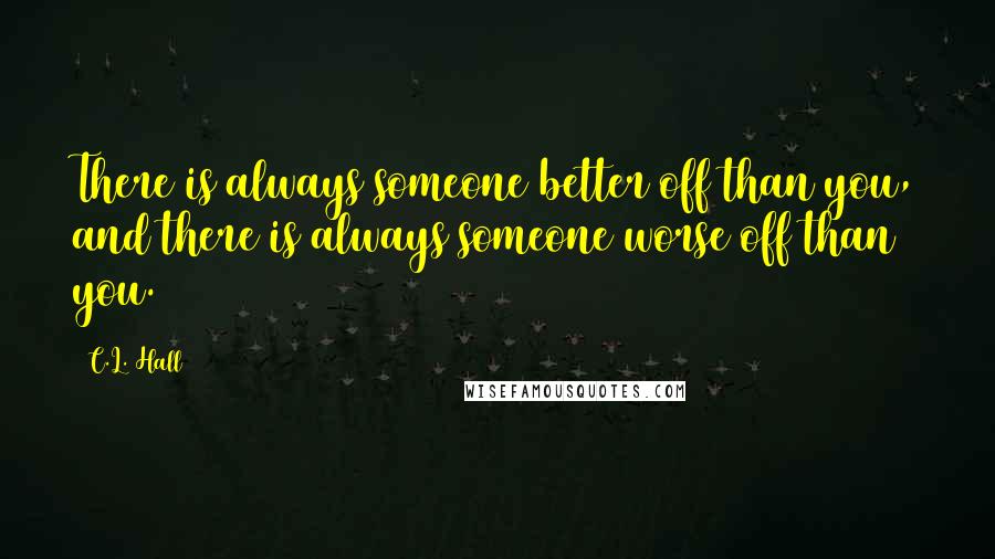 C.L. Hall Quotes: There is always someone better off than you, and there is always someone worse off than you.