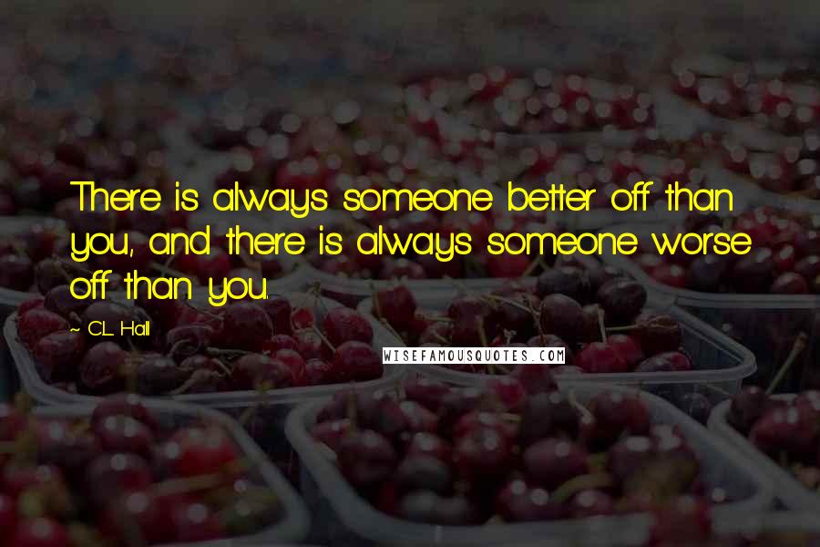 C.L. Hall Quotes: There is always someone better off than you, and there is always someone worse off than you.