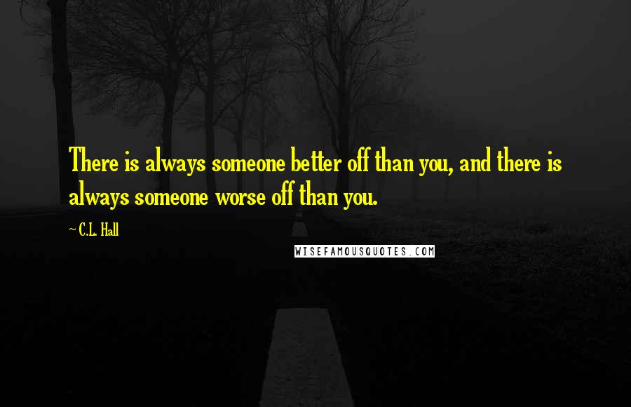 C.L. Hall Quotes: There is always someone better off than you, and there is always someone worse off than you.