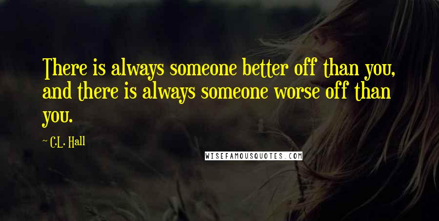 C.L. Hall Quotes: There is always someone better off than you, and there is always someone worse off than you.