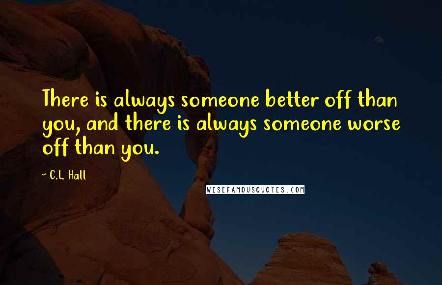 C.L. Hall Quotes: There is always someone better off than you, and there is always someone worse off than you.