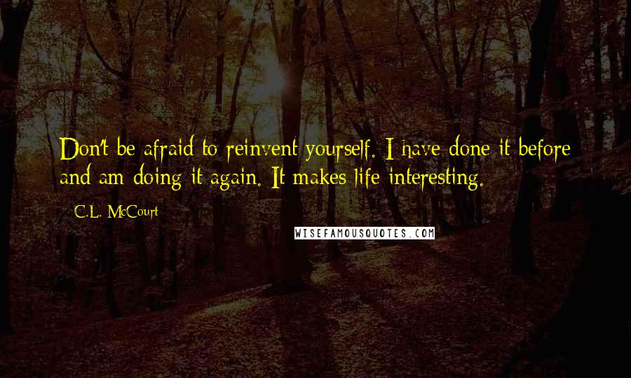 C.L. McCourt Quotes: Don't be afraid to reinvent yourself. I have done it before and am doing it again. It makes life interesting.