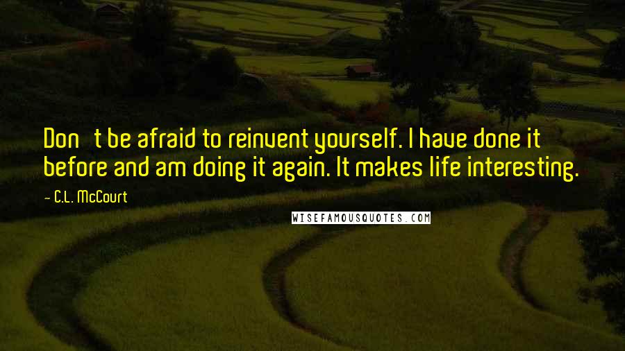 C.L. McCourt Quotes: Don't be afraid to reinvent yourself. I have done it before and am doing it again. It makes life interesting.