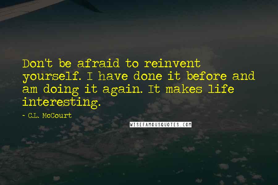 C.L. McCourt Quotes: Don't be afraid to reinvent yourself. I have done it before and am doing it again. It makes life interesting.