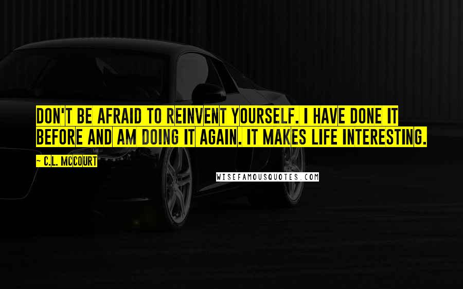 C.L. McCourt Quotes: Don't be afraid to reinvent yourself. I have done it before and am doing it again. It makes life interesting.