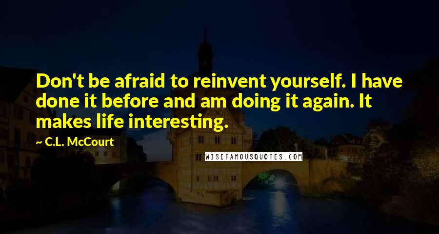 C.L. McCourt Quotes: Don't be afraid to reinvent yourself. I have done it before and am doing it again. It makes life interesting.