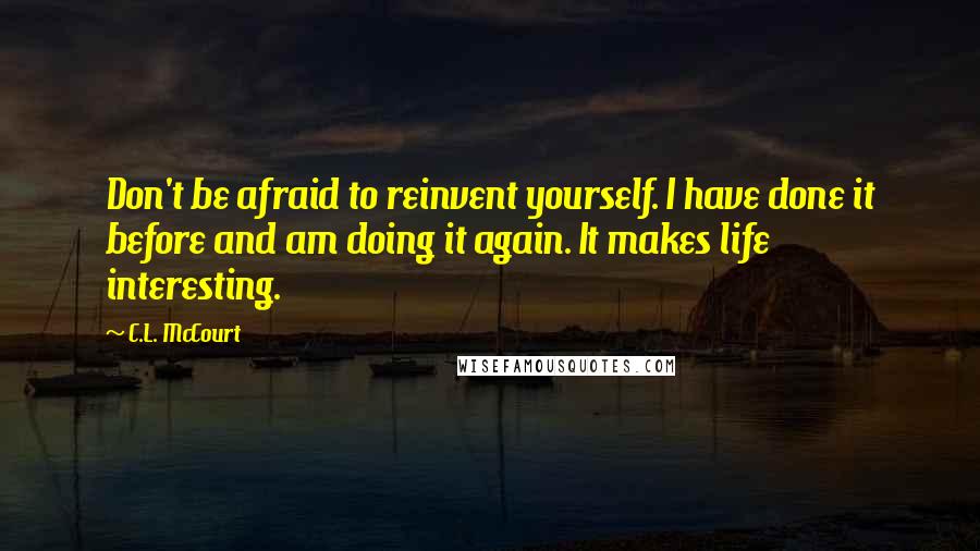 C.L. McCourt Quotes: Don't be afraid to reinvent yourself. I have done it before and am doing it again. It makes life interesting.