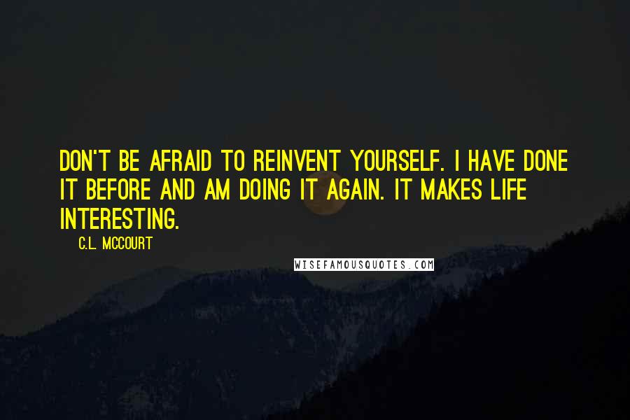 C.L. McCourt Quotes: Don't be afraid to reinvent yourself. I have done it before and am doing it again. It makes life interesting.