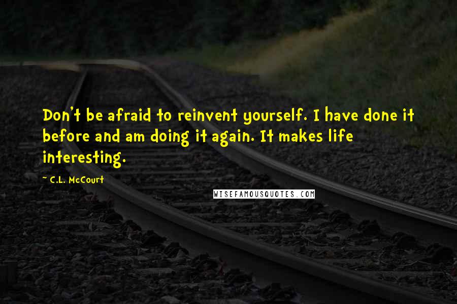 C.L. McCourt Quotes: Don't be afraid to reinvent yourself. I have done it before and am doing it again. It makes life interesting.