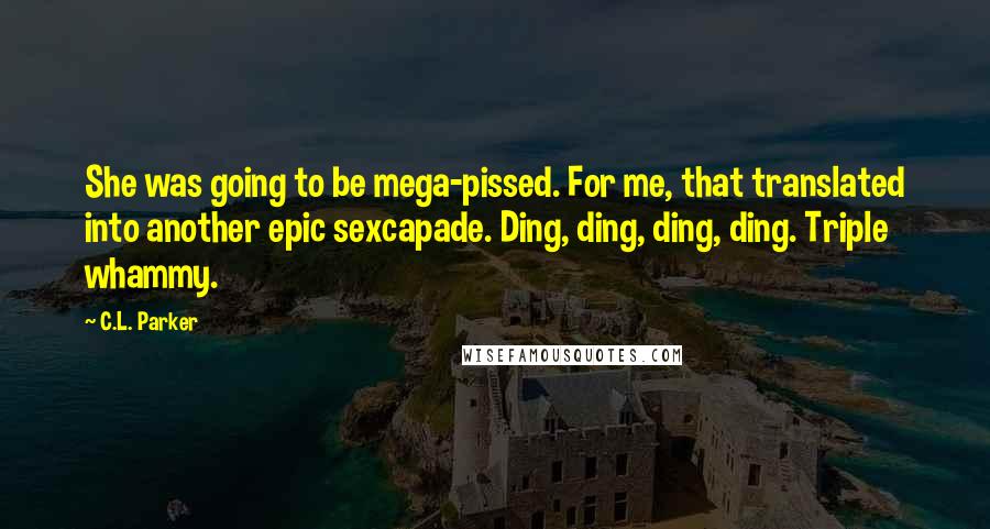 C.L. Parker Quotes: She was going to be mega-pissed. For me, that translated into another epic sexcapade. Ding, ding, ding, ding. Triple whammy.