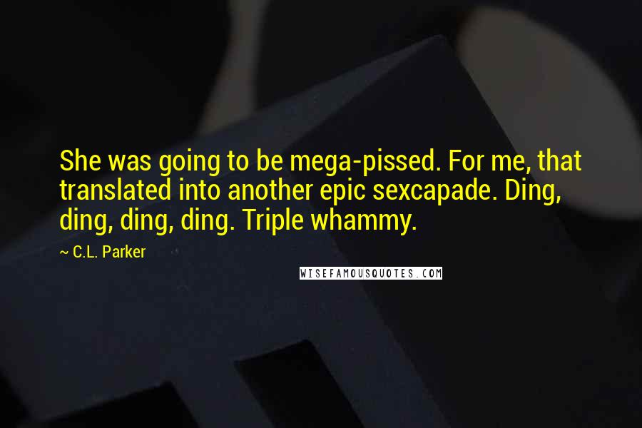 C.L. Parker Quotes: She was going to be mega-pissed. For me, that translated into another epic sexcapade. Ding, ding, ding, ding. Triple whammy.