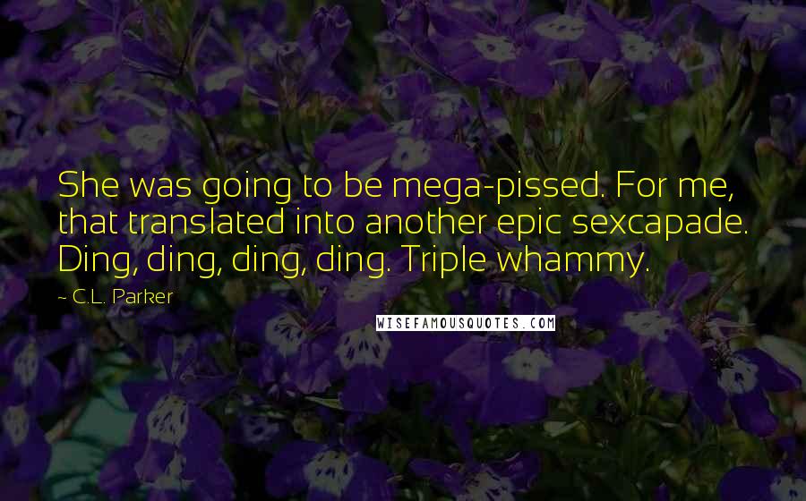 C.L. Parker Quotes: She was going to be mega-pissed. For me, that translated into another epic sexcapade. Ding, ding, ding, ding. Triple whammy.