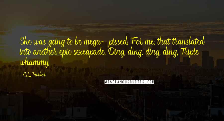 C.L. Parker Quotes: She was going to be mega-pissed. For me, that translated into another epic sexcapade. Ding, ding, ding, ding. Triple whammy.